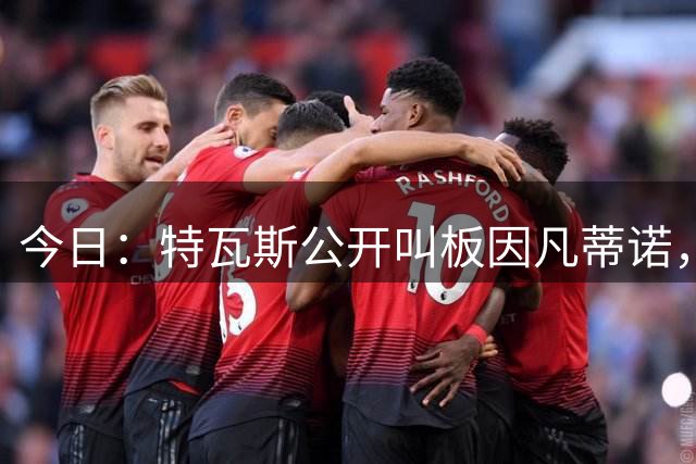 今日：特瓦斯公开叫板因凡蒂诺，要求辞职！西甲危机加剧，欧超启动倒计时，反对声浪四起